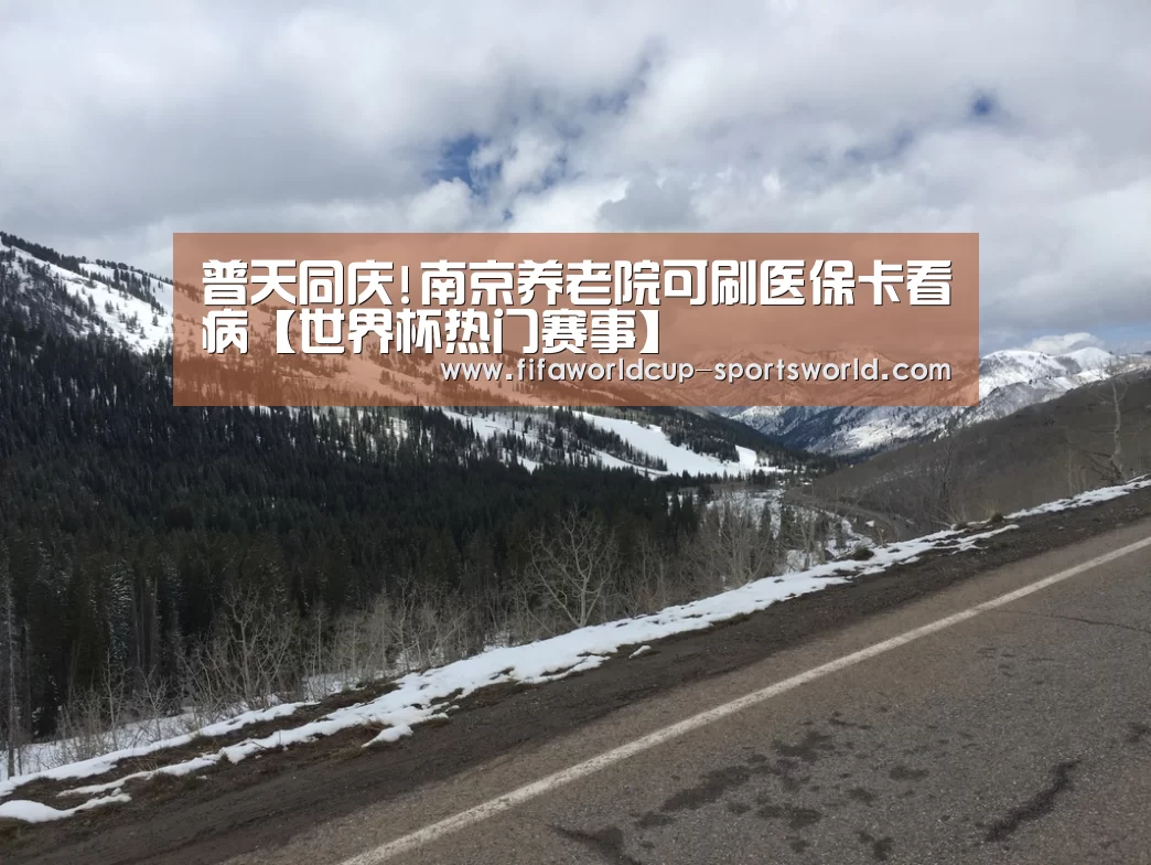 普天同庆!南京养老院可刷医保卡看病【世界杯热门赛事】(图1) FIFA World Cup