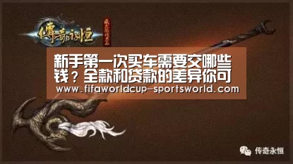 新手第一次买车需要交哪些钱?全款和贷款的差异你可知道?:世界杯热门赛事(图1) 世界杯热门赛事