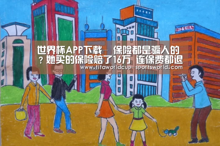 世界杯APP下载-
保险都是骗人的?她买的保险赔了16万 连保费都退了(图1) FIFA World Cup