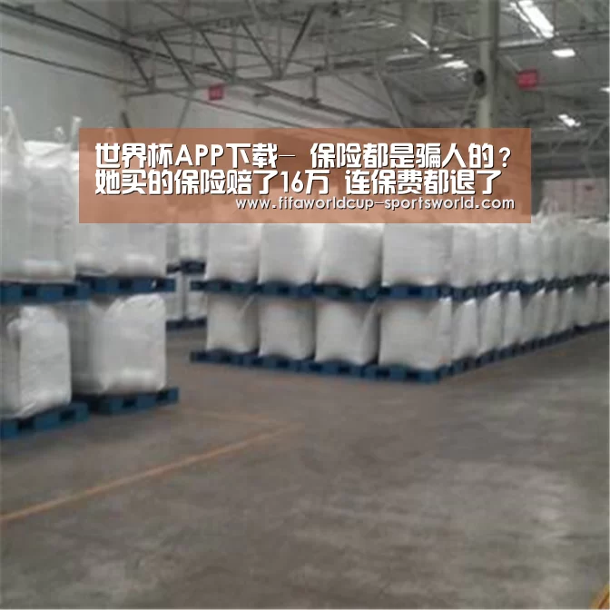 世界杯APP下载-
保险都是骗人的?她买的保险赔了16万 连保费都退了(图4) 世界杯APP下载