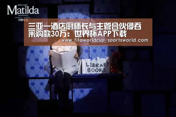 三亚一酒店厨师长与主管合伙侵吞采购款30万:世界杯APP下载(图1) 世界杯APP下载